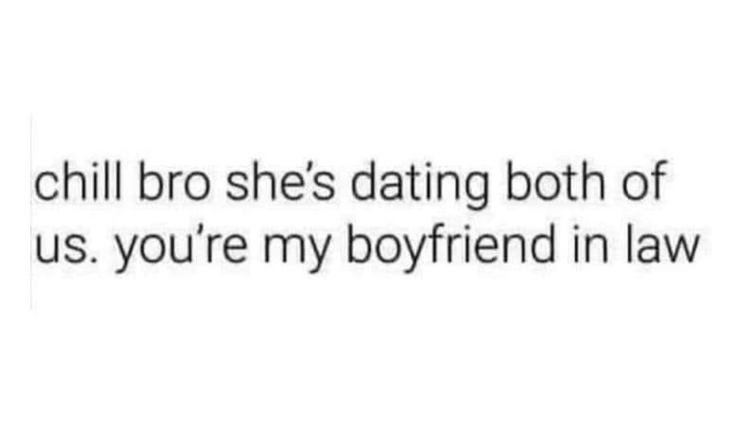 chill bro shes dating both of us youre my boyfriend in law