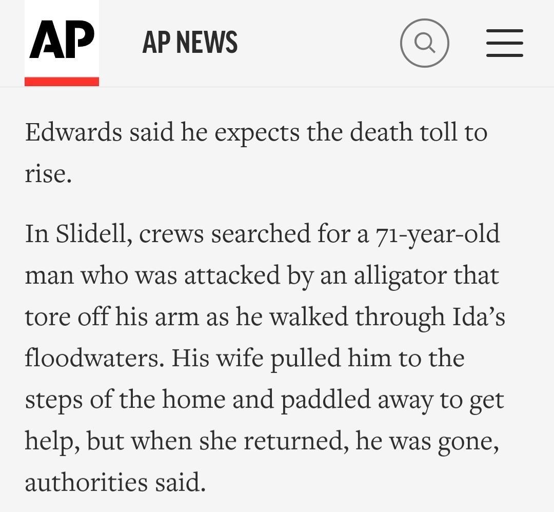 AP ApNews Edwards said he expects the death toll to rise In Slidell crews searched for a 71 year old man who was attacked by an alligator that tore off his arm as he walked through Idas floodwaters His wife pulled him to the steps of the home and paddled away to get help but when she returned he was gone authorities said