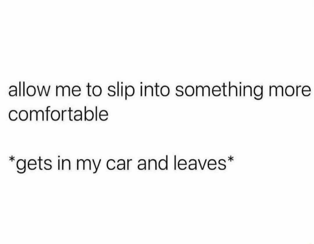 allow me to slip into something more comfortable *gets in my car and leaves*