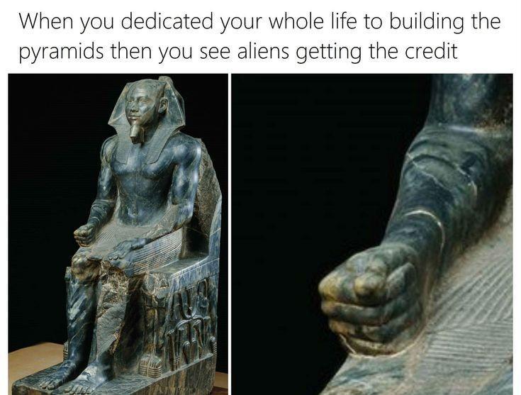 When you dedicated your whole life to building the pyramids then you see aliens getting the credit
