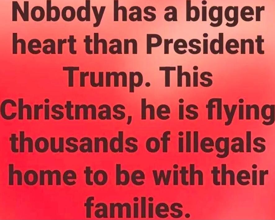 Nobody has a bigger heart than President Trump. This Christmas, he is flying thousands of illegals home to be with their families.