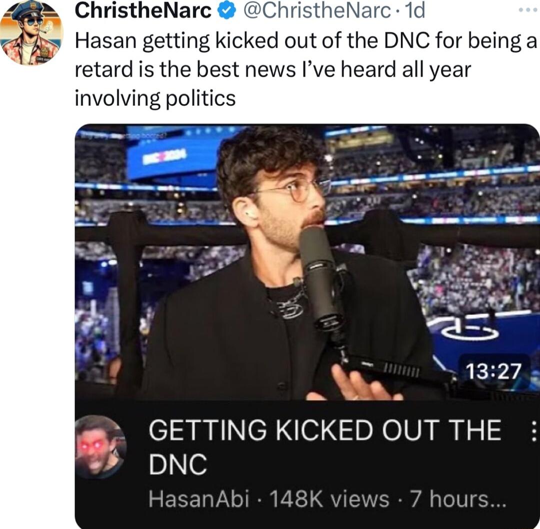 ChristheNarc Na Hasan getting kicked out of the DNC for being a retard is the best news Ive heard all year involving politics NS 1327 N GETTING KICKED OUT THE DNC HasanAbi 148K views 7 hours