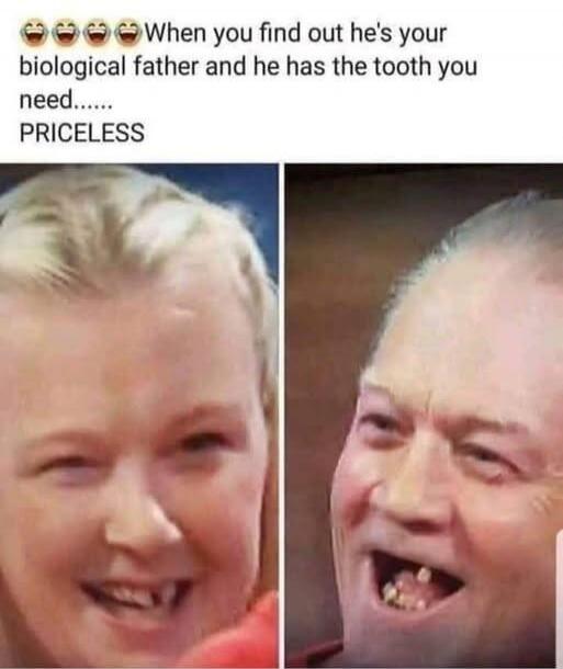 When you find out he's your biological father and he has the tooth you need...... PRICELESS