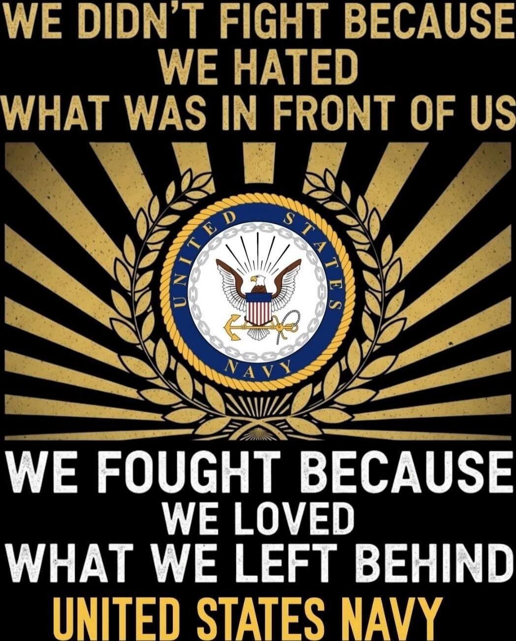 WE DIDN'T FIGHT BECAUSE WE HATED WHAT WAS IN FRONT OF US WE FOUGHT BECAUSE WE LOVED WHAT WE LEFT BEHIND UNITED STATES NAVY
