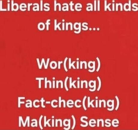 Liberals hate all kinds of kings... Wor(king) Thin(king) Fact-chec(king) Ma(king) Sense