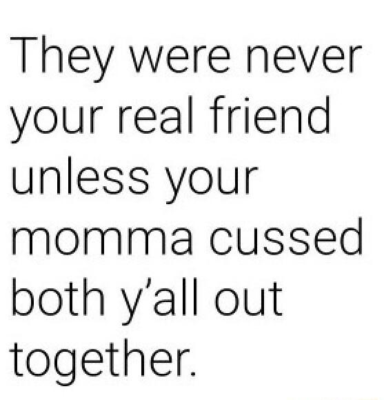 They were never your real friend unless your momma cussed both yall out together