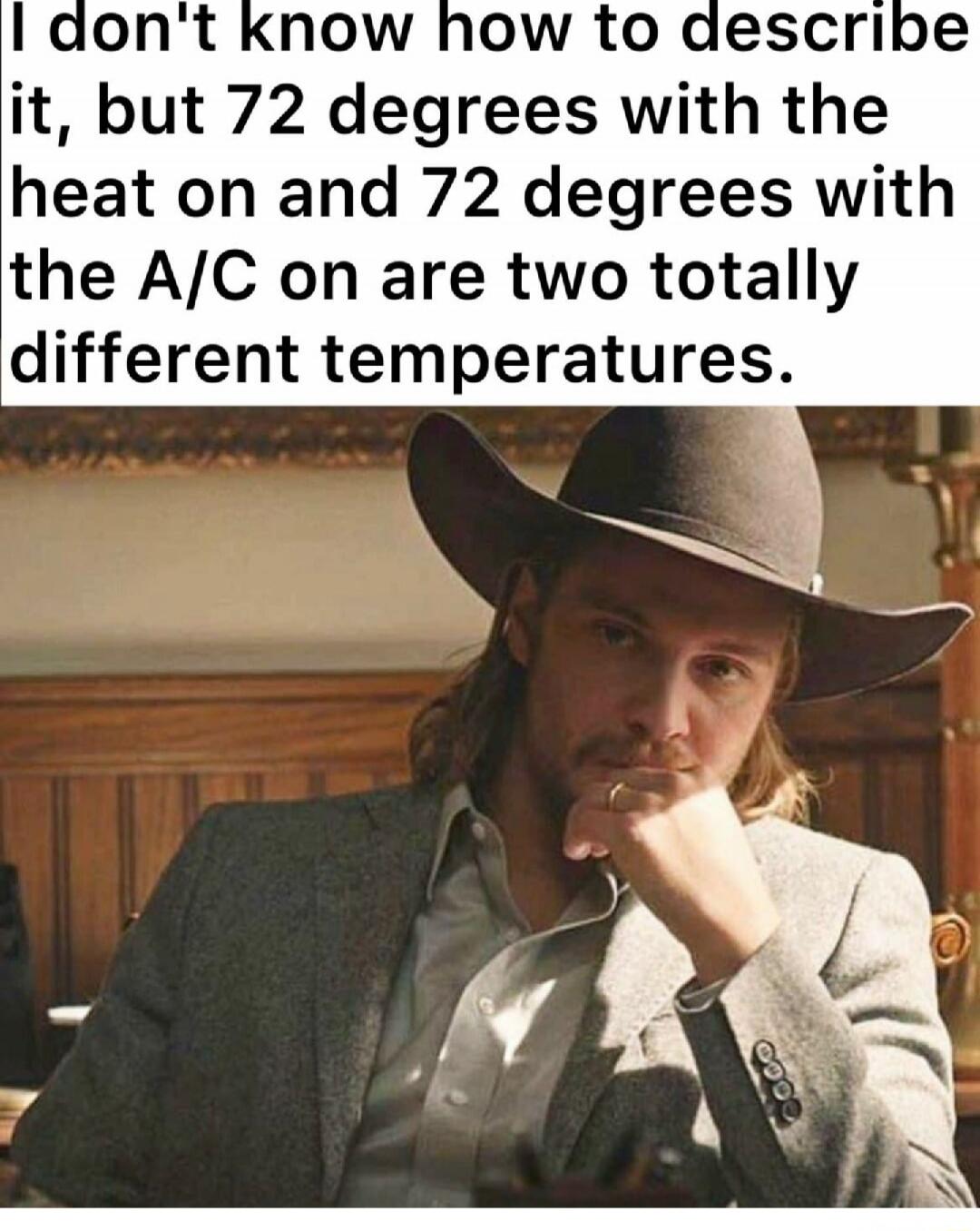 I don't know how to describe it, but 72 degrees with the heat on and 72 degrees with the A/C on are two totally different temperatures.