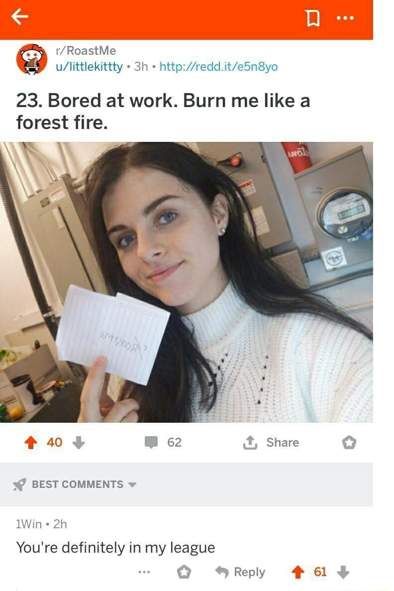 RoastMe littlekittty 3h httpreddite5n8yo 23 Bored at work Burn me like a forest fire 20 L Share BEST COMMENTS v 1Win 2 Youre definitely in my league Q Reply 46 F