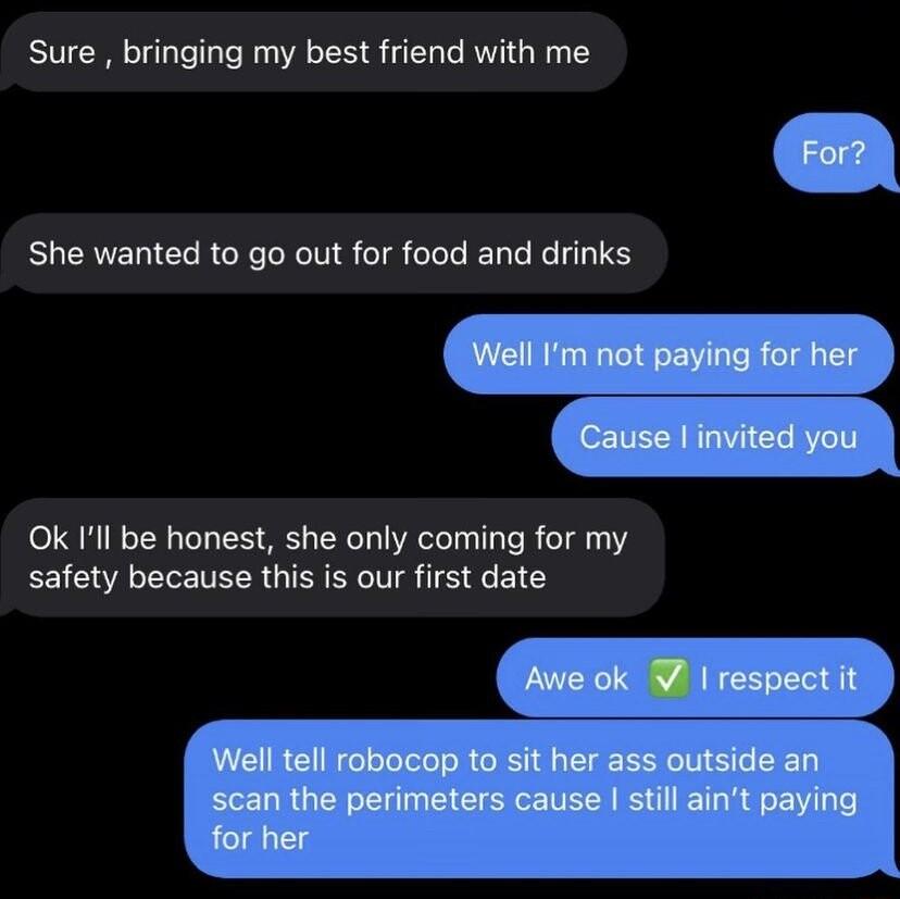 Sure bringing my best friend with me She wanted to go out for food and drinks Ok Ill be honest she only coming for my safety because this is our first date