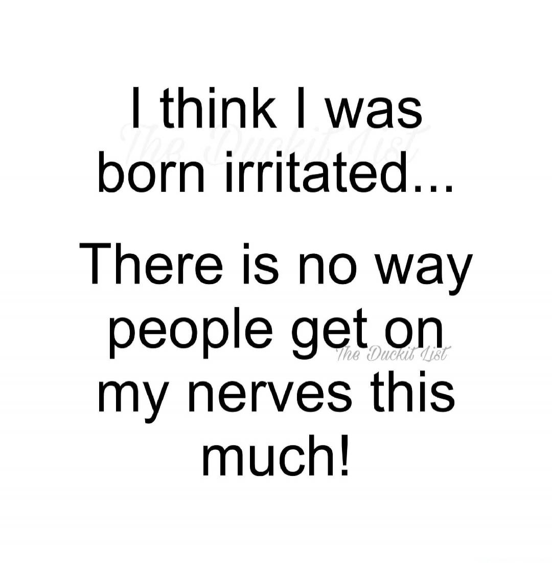 I think I was born irritated... There is no way people get on my nerves this much!