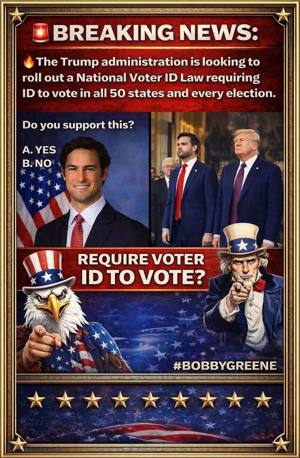 BREAKING NEWS: The Trump administration is looking to roll out a National Voter ID Law requiring ID to vote in all 50 states and every election. Do you support this? A. YES B. NO
REQUIRE VOTER ID TO VOTE?
#BOBBYGREENE