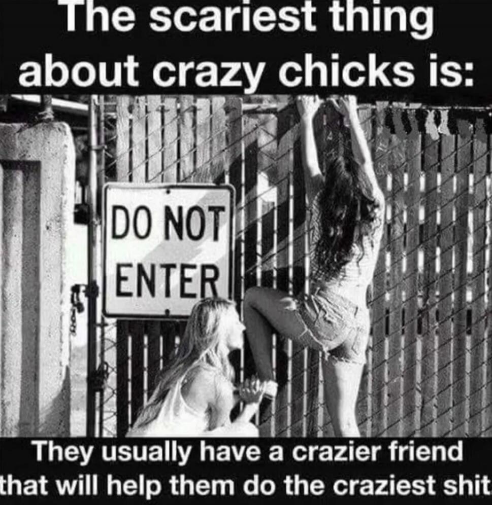 The scariest thing about crazy chicks is: DO NOT ENTER They usually have a crazier friend that will help them do the craziest shit.