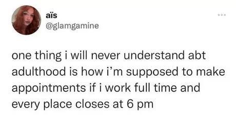 ais glamgamine one thing i will never understand abt adulthood is how im supposed to make appointments if i work full time and every place closes at 6 pm