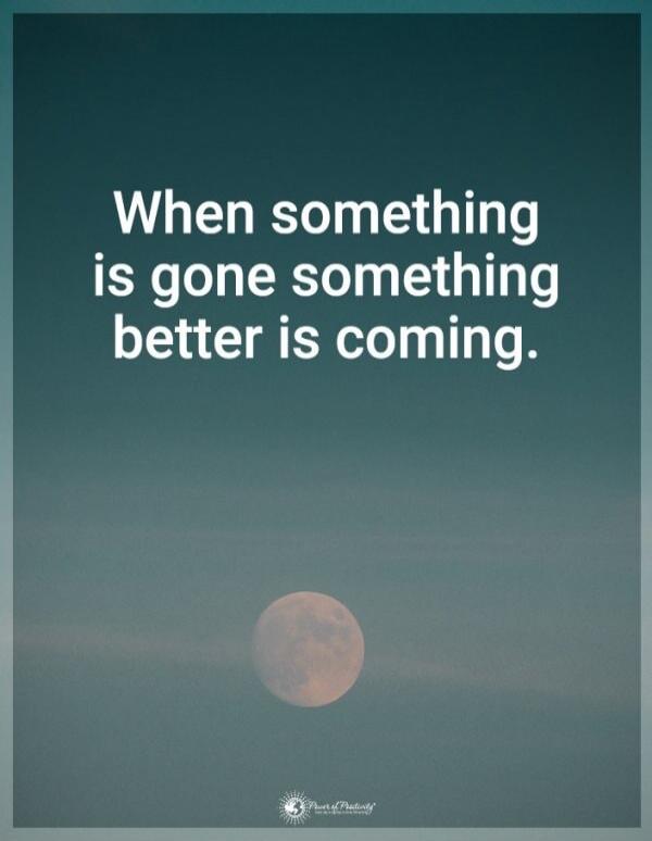 When something is gone something better is coming.