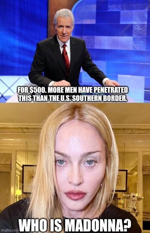 FOR $500. MORE MEN HAVE PENETRATED THIS THAN THE U.S. SOUTHERN BORDER. WHO IS MADONNA?