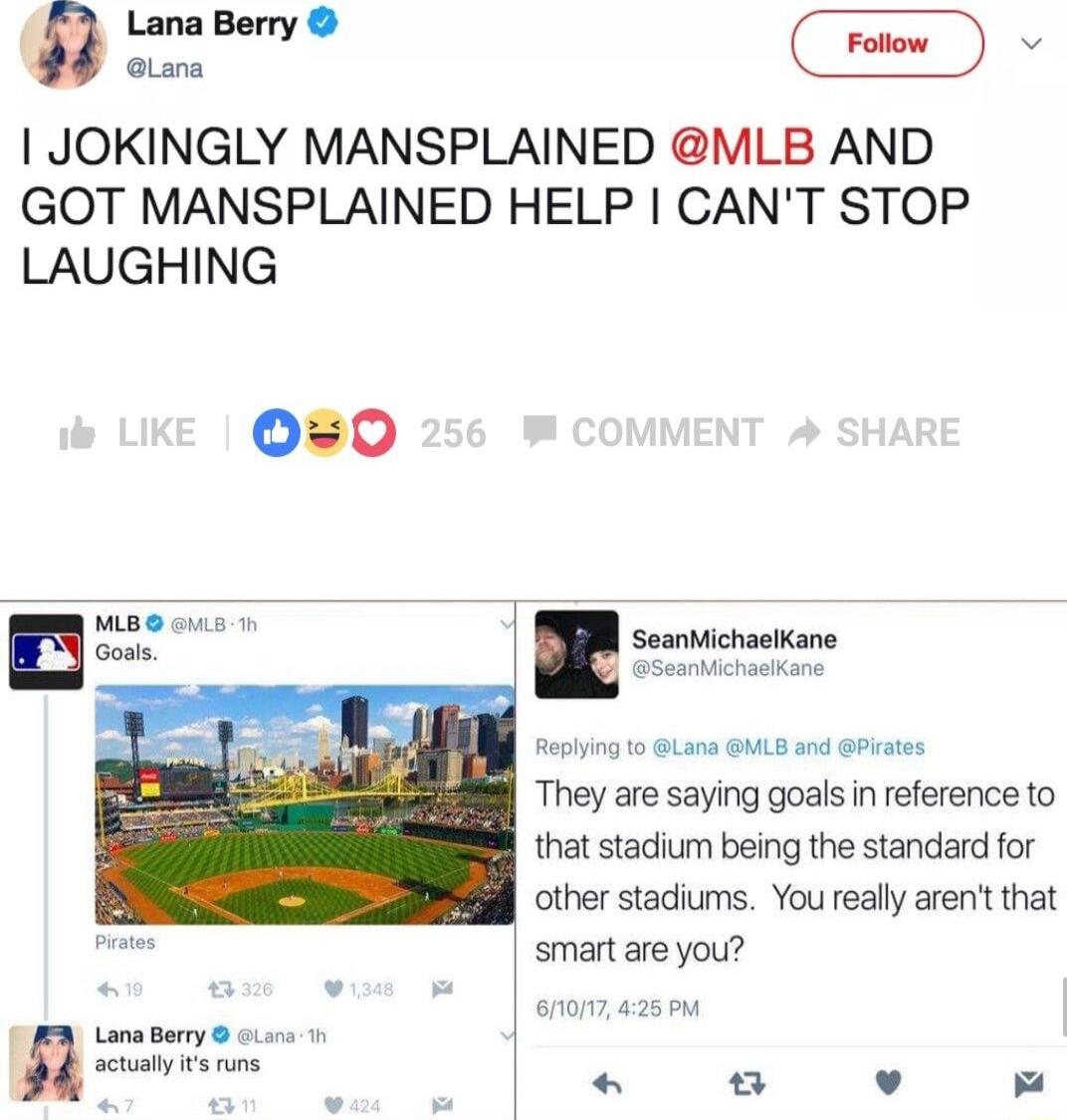 1 JOKINGLY MANSPLAINED VILB AND GOT MANSPLAINED HELP CANT STOP LAUGHING 00 l SeanichaelKane 10 Lana 5 nd Pt They are saying goals in reference to that stadium being the standard for other stadiums You really arent that smart are you Lana Bory o actualy s runs 1 v L