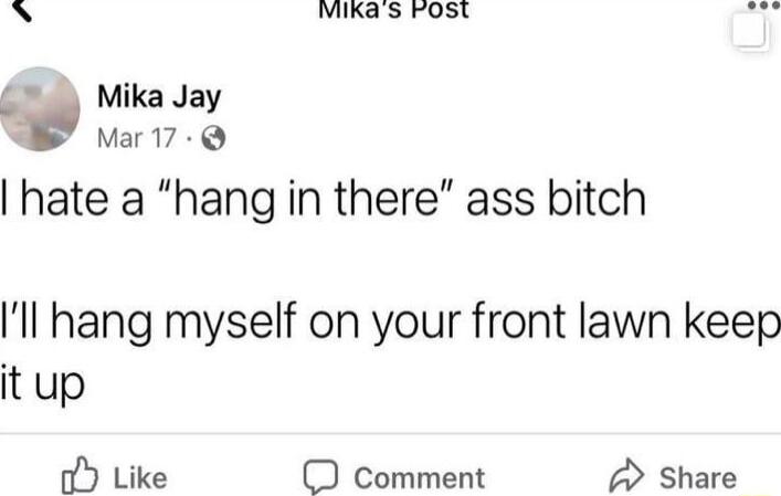 mikas rost Mika Jay Mar17 hate a hang in there ass bitch ll hang myself on your front lawn keep it up oY Like O Comment 2 share