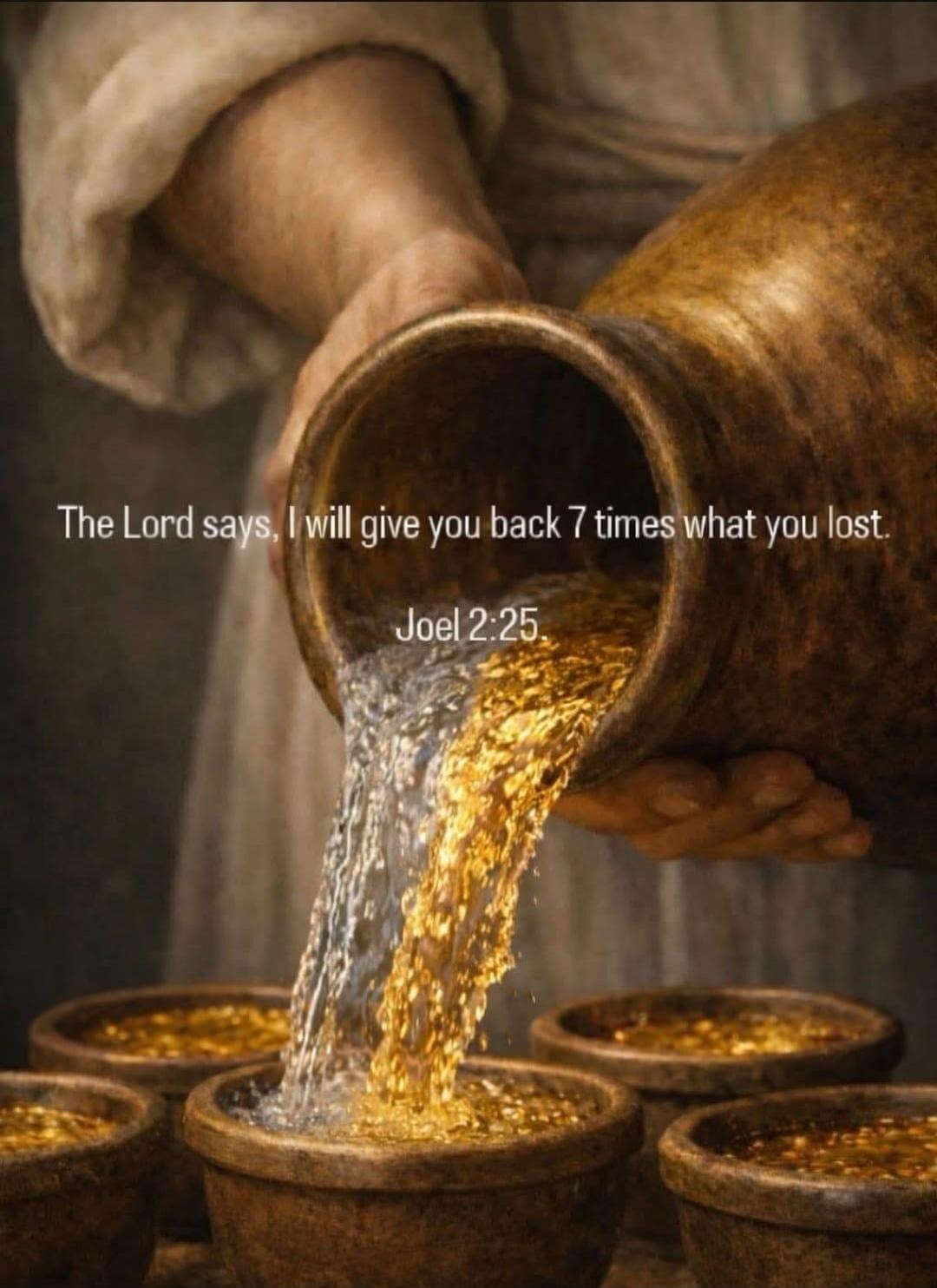 The Lord says, I will give you back 7 times what you lost. Joel 2:25.
