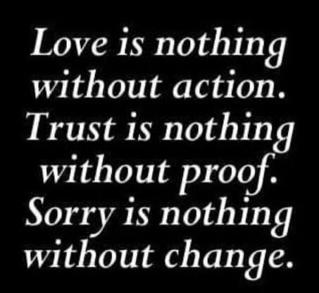 Love is nothing without action. Trust is nothing without proof. Sorry is nothing without change.