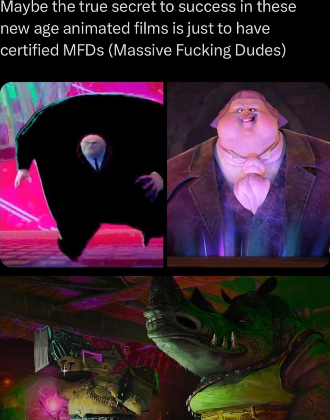 Maybe the true secret to success in these new age animated films is just to have certified MFDs Massive Fucking Dudes
