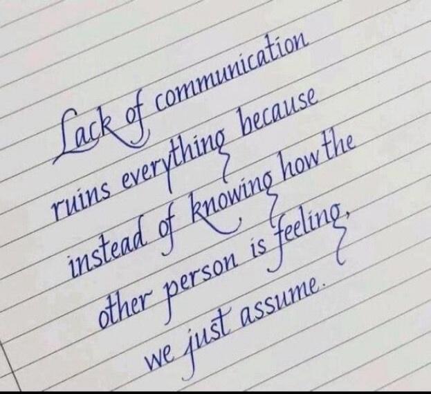 Lack of communication ruins everything because instead of knowing how the other person is feeling, we just assume.