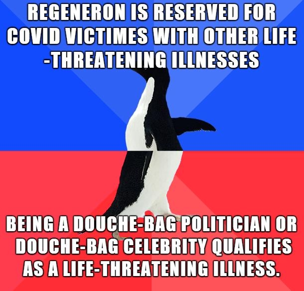 REGENERONIS RESERVEDFOR COVIDVICTIMES WITH OTHERLIFE THREATENINGILLNESSES BEINGADOUCHE BAGPOLITICIAN OR DOUCHE BAG CELEBRITY QUALIFIES ASALIFE THREATENINGIILLNESS
