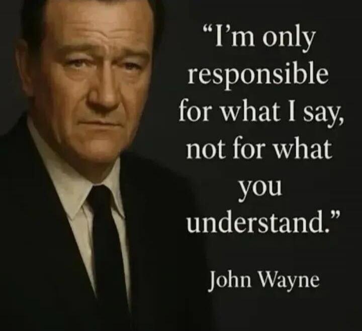 I'm only responsible for what I say, not for what you understand. John Wayne.