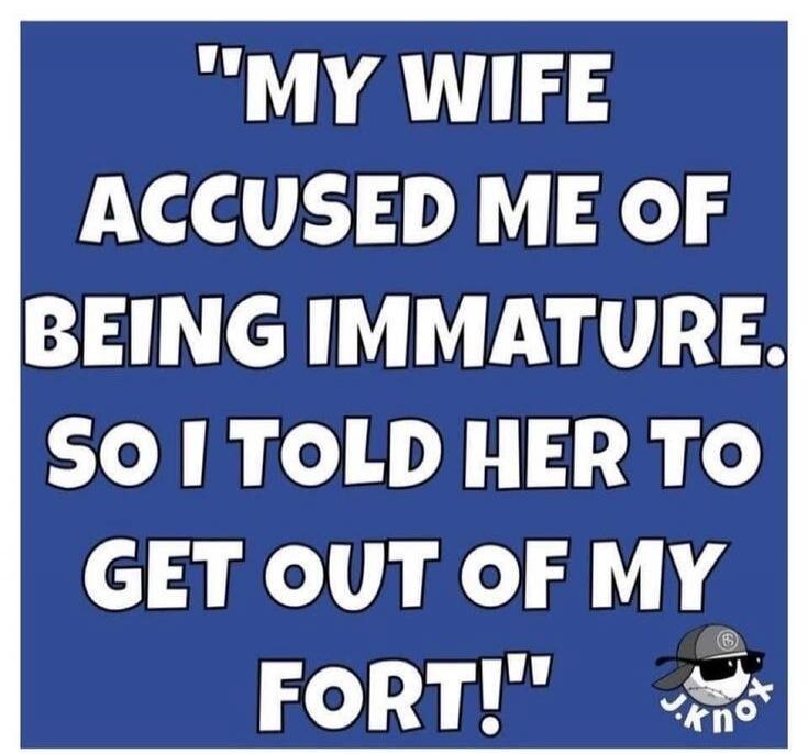MY WIFE ACCUSED ME OF BEING IMMATURE. SO I TOLD HER TO GET OUT OF MY FORT!