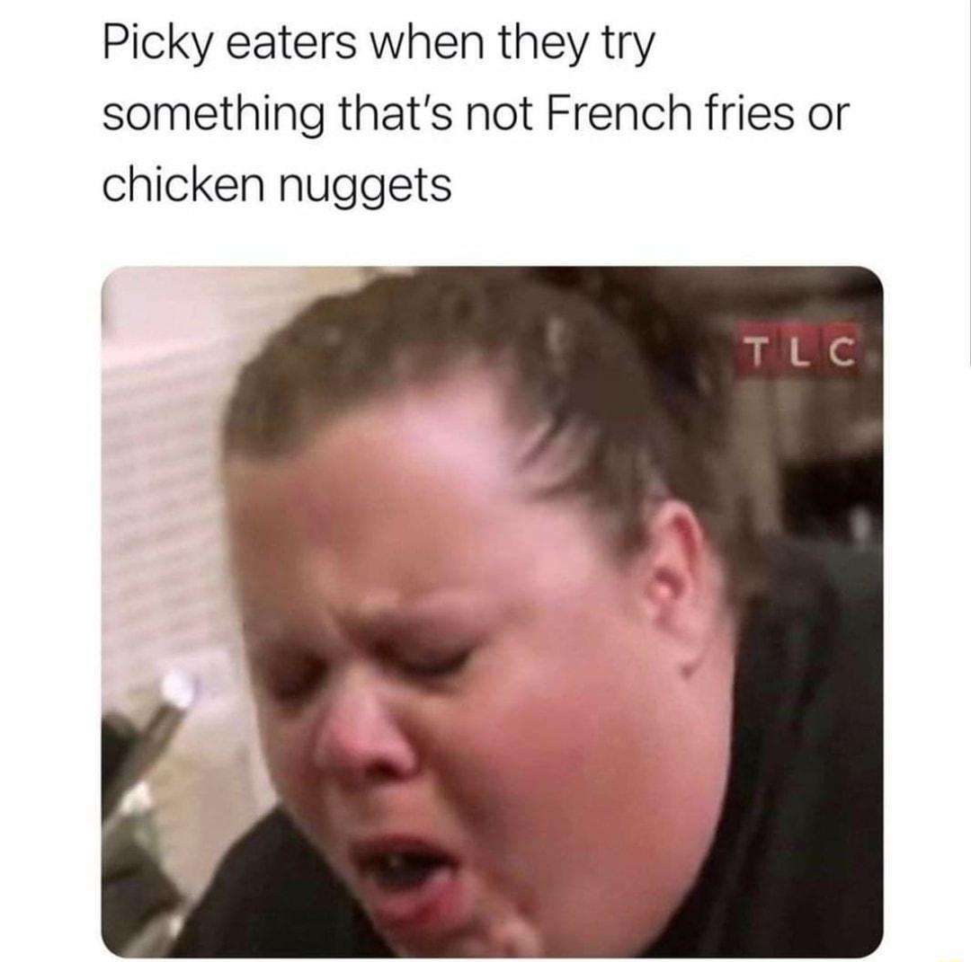 Picky eaters when they try something thats not French fries or chicken nuggets