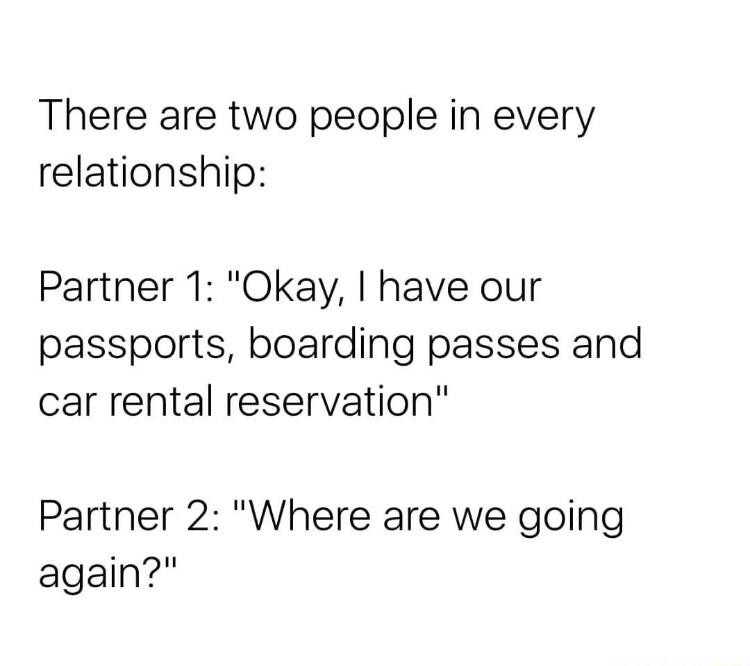 There are two people in every relationship Partner 1 Okay have our passports boarding passes and car rental reservation Partner 2 Where are we going again