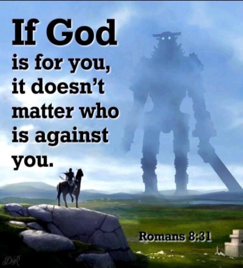 If God is for you, it doesn't matter who is against you. Romans 8:31