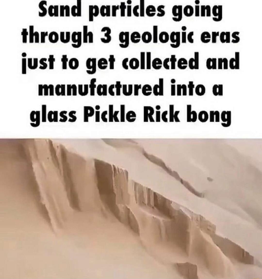 Sand partices going through 3 geologic eras just to get collected and manufactured into a glass Pickle Rick bong