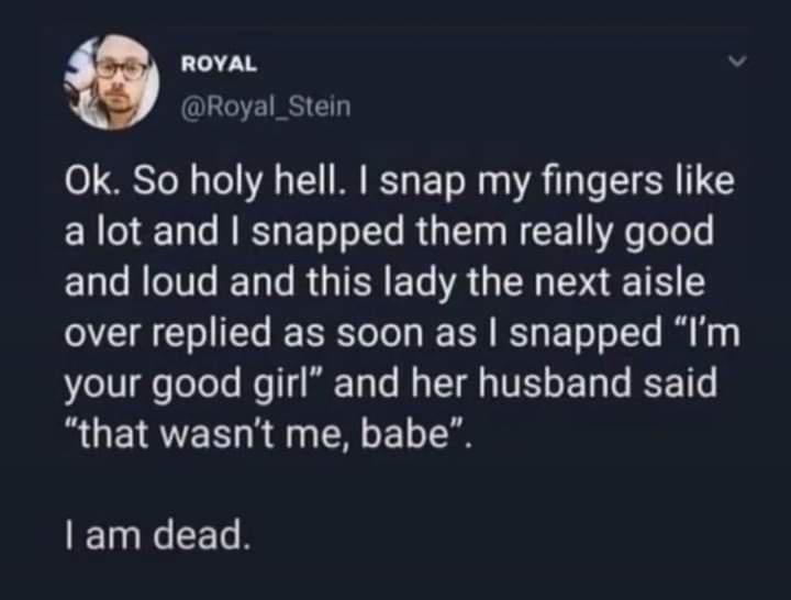 ROYAL N Royal_Stein Ok So holy hell snap my fingers like a lot and snapped them really good and loud and this lady the next aisle over replied as soon as snapped Im 7oLV ToToTs e TT Tl My TT A IVELL E T 6 E TG that wasnt me babe am dead