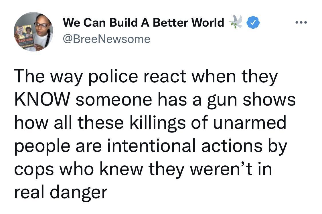 We Can Build A Better World BreeNewsome The way police react when they KNOW someone has a gun shows how all these killings of unarmed people are intentional actions by cops who knew they werent in real danger
