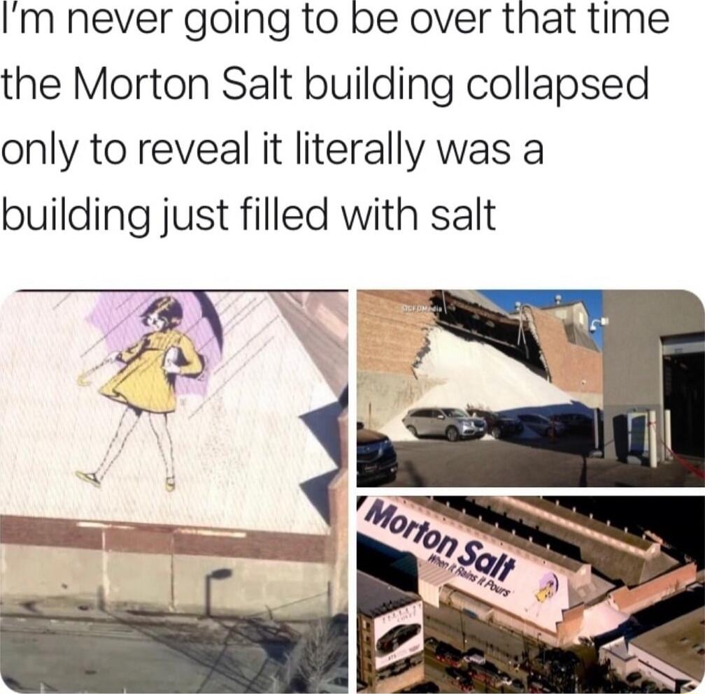 Im never going to be over that time the Morton Salt building collapsed only to reveal it literally was a building just filled with salt