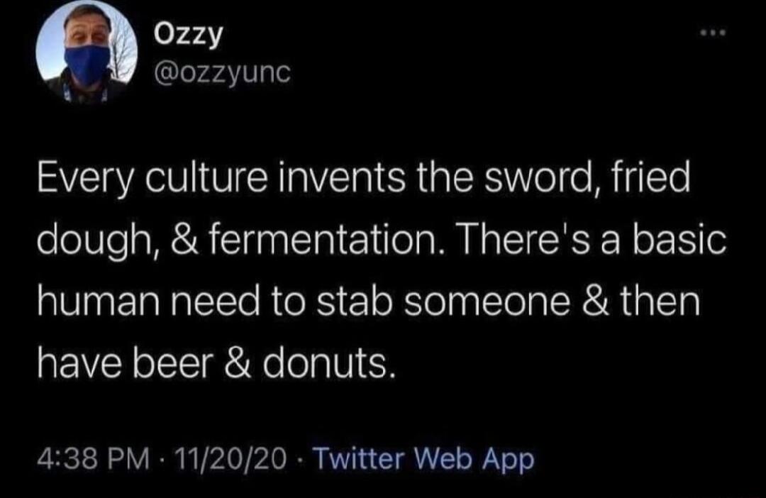 o743 ozzyunc Every culture invents the sword fried dough fermentation Theres a basic human need to stab someone then have beer donuts 438 PM 112020 Twitter Web App