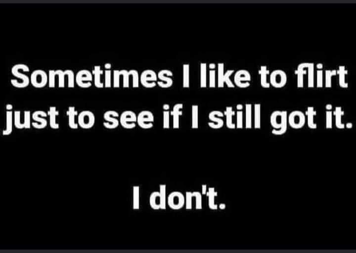 Sometimes like to flirt just to see if still got it I dont