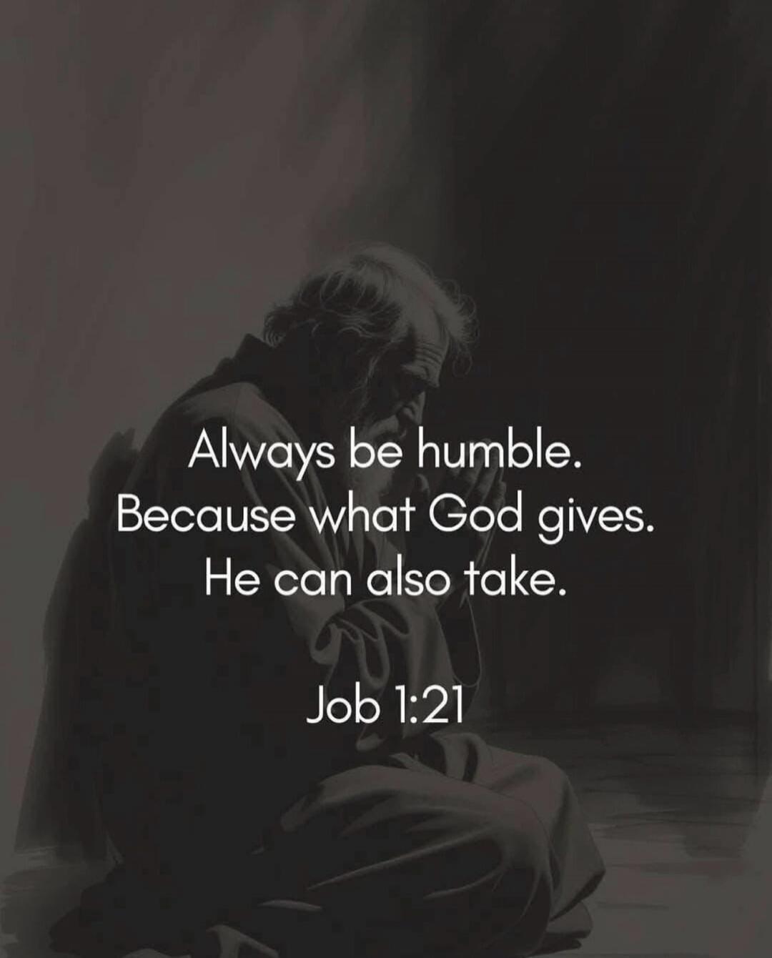 Always be humble. Because what God gives. He can also take. Job 1:21