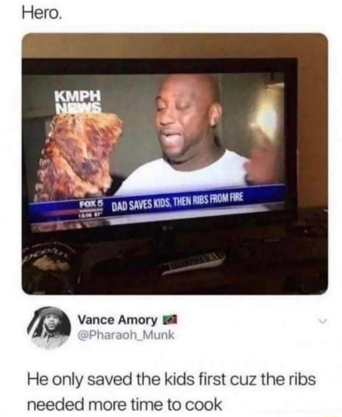 Vance Amory He only saved the kids first cuz the ribs needed more time to cook
