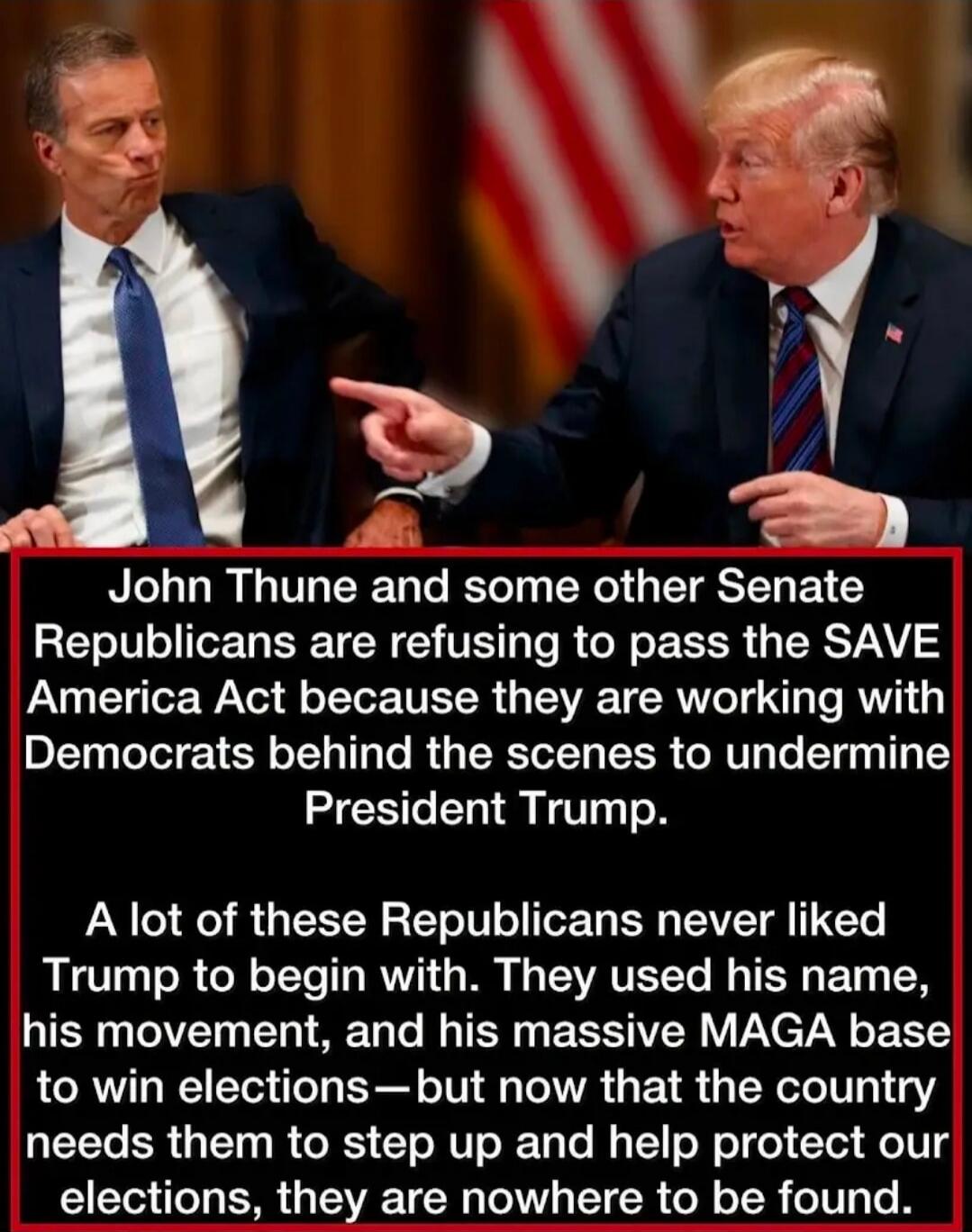John Thune and some other Senate Republicans are refusing to pass the SAVE America Act because they are working with Democrats behind the scenes to undermine President Trump. A lot of these Republicans never liked Trump to begin with. They used his name, his movement, and his massive MAGA base to win elections—but now that the country needs them to