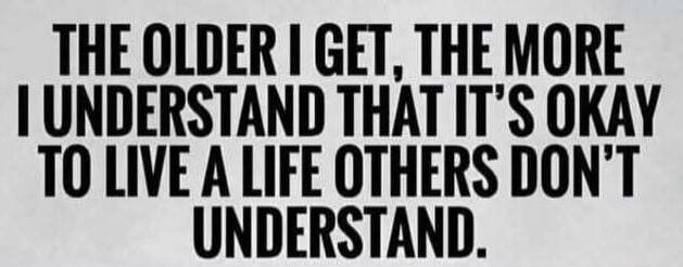 THE OLDER I GET, THE MORE I UNDERSTAND THAT IT'S OKAY TO LIVE A LIFE OTHERS DON'T UNDERSTAND.