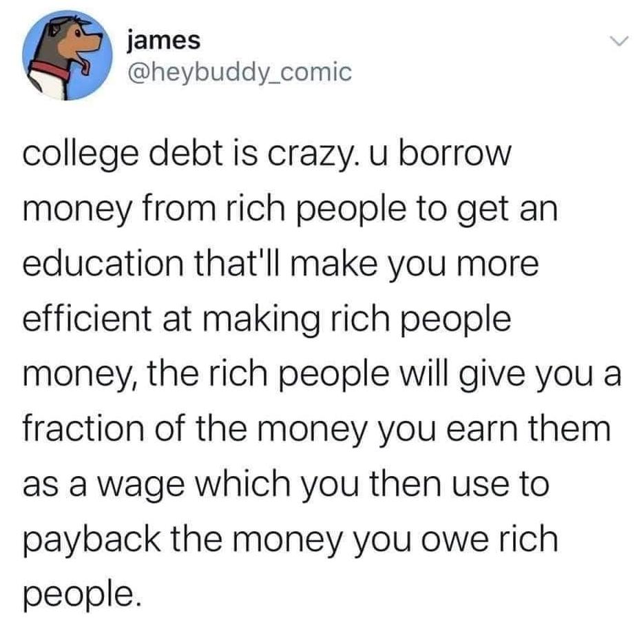 james heybuddy_comic college debt is crazy u borrow money from rich people to get an education thatll make you more efficient at making rich people money the rich people will give you a fraction of the money you earn them as a wage which you then use to payback the money you owe rich people