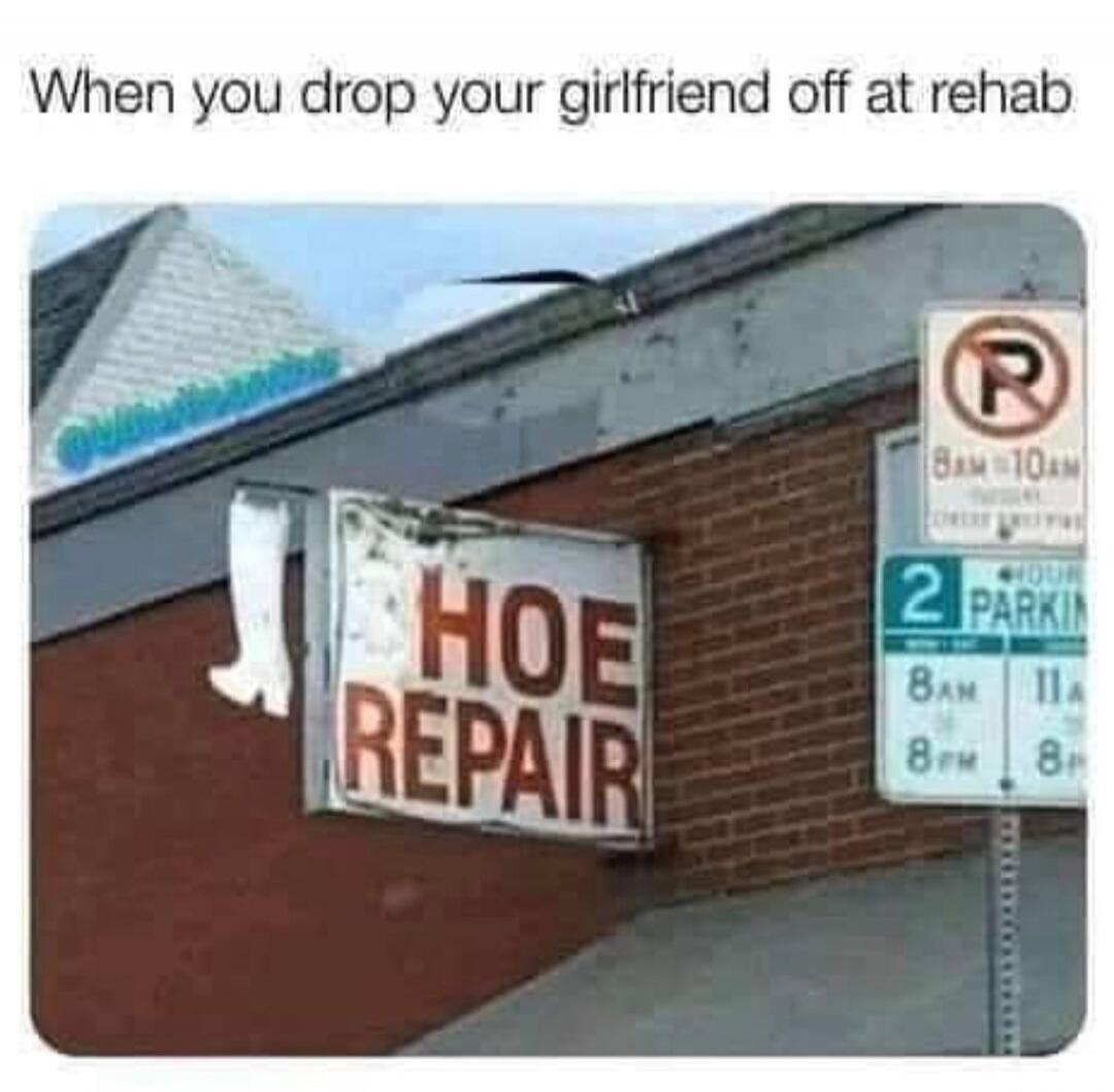 When you drop your girlfriend off at rehab HOE REPAIR R 8AM - 10AM 2 HOUR PARKING 8AM 11A 8PM 8