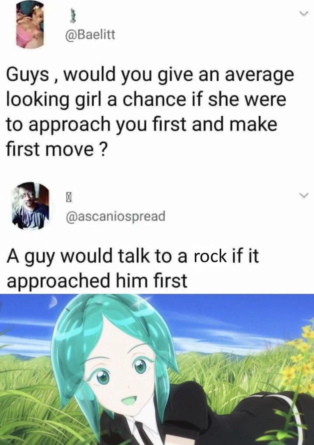 1 Baelitt Guys would you give an average looking girl a chance if she were to approach you first and make first move B M ascaniospread A guy would talk to a rock if it approached him first