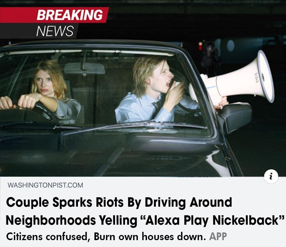 BREAKING NEWS WASHINGTONPISTCOM Couple Sparks Riots By Driving Around Neighborhoods Yelling Alexa Play Nickelback Citizens confused Burn own houses down APP