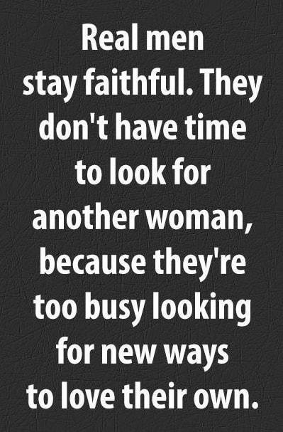 Real men stay faithful They dont have time to look for another woman because theyre too busy looking 1 AT to love their own