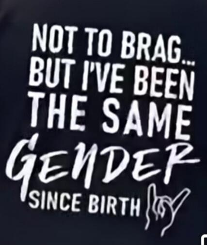 NOT TO BRAG... BUT I'VE BEEN THE SAME GENDER SINCE BIRTH