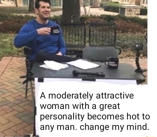 A moderately attractive woman with a great personality becomes hot to any man change my mind