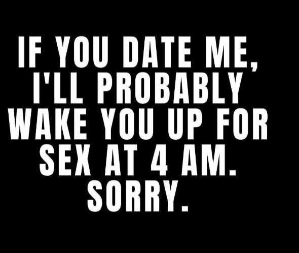 IF YOU DATE ME, I'LL PROBABLY WAKE YOU UP FOR SEX AT 4 AM. SORRY.