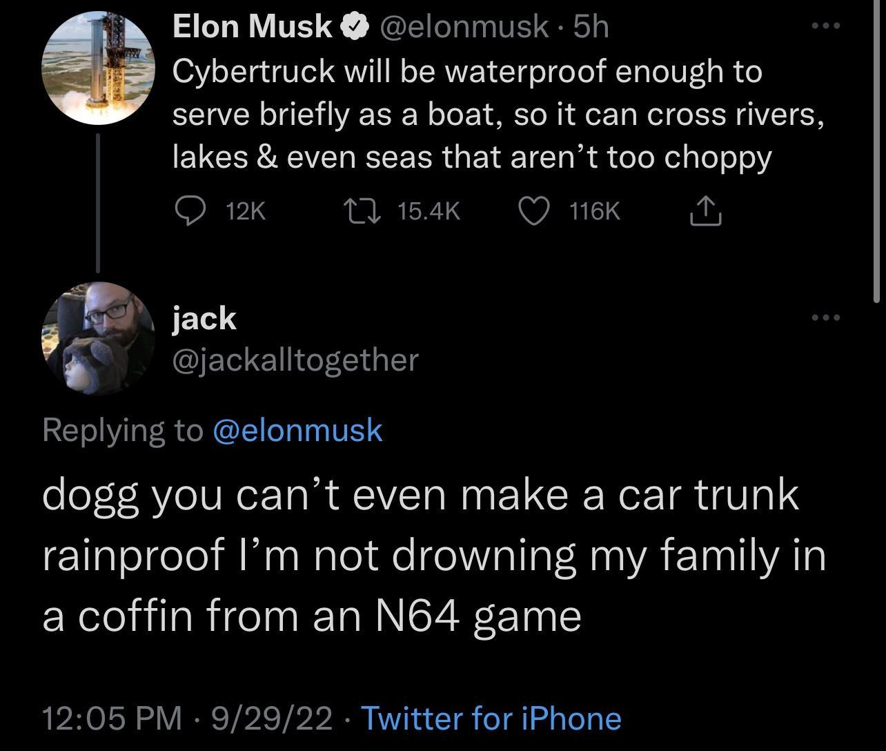 Elon Musk clonmusk 5h 0 Cybertruck will be waterproof enough to serve briefly as a boat so it can cross rivers lakes even seas that arent too choppy QK Wsak ek v jack jackalltogether Replying to elonmusk dogg you cant even make a car trunk rainproof Im not drowning my family in EXeleli il Rigeln T NN eZ N T 1205 PM 92922 Twitter for iPhone